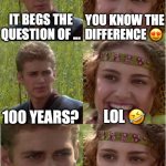 anakin padme 6 frames | You know the difference 😍; It begs the question of ... LOL 🤣; 100 years? You know the difference, right? ... | image tagged in anakin padme 6 frames | made w/ Imgflip meme maker