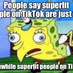 Mocking Spongebob | People say superlit people on TikTok are just fine; Meanwhile superlit people on TikTok: | image tagged in memes,mocking spongebob | made w/ Imgflip meme maker