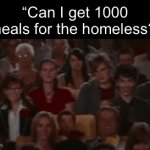 It’s all for attention | “Can I get 1000 meals for the homeless?” | image tagged in gifs,funny,memes,relatable,funny memes | made w/ Imgflip video-to-gif maker