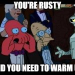 You Should Feel Bad Zoidberg | you're rusty; and you need to warm up | image tagged in memes,you should feel bad zoidberg | made w/ Imgflip meme maker