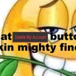 that delete my account button looking mighty fine rn meme
