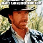 Chuck Norris | Transferred his conscience into the grim reaper and murdered his body; To defeat death | image tagged in memes,chuck norris | made w/ Imgflip meme maker