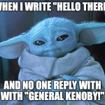 Sad Baby Yoda | WHEN I WRITE "HELLO THERE"; AND NO ONE REPLY WITH WITH "GENERAL KENOBY!" | image tagged in sad baby yoda | made w/ Imgflip meme maker
