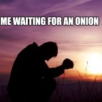 I'd wait forever | Me waiting for an onion | image tagged in pray,waiting,memes,onion,onions,vegetable | made w/ Imgflip meme maker
