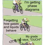PHYSICAL PROPERTIES in Phase Diagrams | I think
I'm getting
phase
diagrams; Forgetting 
how gases
and liquids
behave; My grade says, "OUCH!" | image tagged in memes,bike fall,pchem,thermo,phase diagrams | made w/ Imgflip meme maker