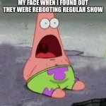 me | my face when I found out they were rebooting regular show | image tagged in suprised patrick | made w/ Imgflip meme maker