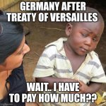 idk | Germany after treaty of Versailles; wait.. I have to pay HOW much?? | image tagged in memes,third world skeptical kid | made w/ Imgflip meme maker