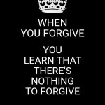 It's A Paradox But It's True | When you forgive; you learn that there's nothing to forgive | image tagged in memes,keep calm and carry on black,forgiveness,paradox,love wins,don't worry be happy | made w/ Imgflip meme maker