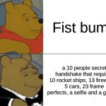 handshake | Fist bump; a 10 people secret handshake that requires 10 rocket ships, 13 fireworks, 5 cars, 23 frame perfects, a selfie and a godzilla | image tagged in memes,tuxedo winnie the pooh,cool | made w/ Imgflip meme maker