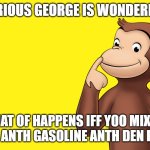 can somebody pls answe me questiong cuz me want ansew | curious george is wondering:; "what of happens iff yoo mix mix uranium anth gasoline anth den light it?" | image tagged in curious george wants to know everything | made w/ Imgflip meme maker