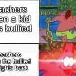 Why? | Teachers when a kid gets bullied; Teachers when the bullied kid fights back | image tagged in patrick sleeps | made w/ Imgflip meme maker