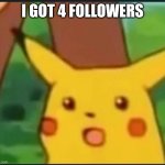 Surprised Pikachu | I got 4 followers | image tagged in surprised pikachu | made w/ Imgflip meme maker