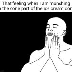 Ice cream cone | That feeling when I am munching on the cone part of the ice cream cone: | image tagged in satisfaction,ice cream cone,ice cream,cone,memes,blank white template | made w/ Imgflip meme maker