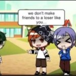 we don't make friends to a loser like you