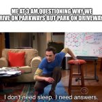I Don't Need Sleep. I Need Answers | Me at 3 am,questioning why we drive on parkways but park on driveways. | image tagged in i don't need sleep i need answers | made w/ Imgflip meme maker