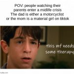 Midlife Crisis I guess :D | POV: people watching their parents enter a midlife crisis
The dad is either a motorcyclist 
or the mom is a material girl on tiktok | image tagged in greg hefley the therapist | made w/ Imgflip meme maker