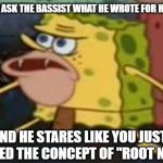 Bassist Spongegar | WHEN YOU ASK THE BASSIST WHAT HE WROTE FOR HIS PART; AND HE STARES LIKE YOU JUST INSULTED THE CONCEPT OF "ROOT NOTES" | image tagged in memes,spongegar | made w/ Imgflip meme maker