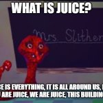 mrs. slitherss moment | what is juice? juice is everything, it is all around us, i am juice, you are juice, we are juice, this building is juice. | image tagged in mrs slitherss moment | made w/ Imgflip meme maker
