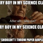 After all.. why not? | Every boy in my science class; Every boy in my science class; why shouldn't I throw paper airplanes | image tagged in after all why not | made w/ Imgflip meme maker