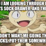 Don’t let your Meowth go through your socks | So I am looking through my Trainer’s sock drawer, and then I says; ‘If you don’t want me going through your socks, put them somewhere else’ | image tagged in and then i says,meowth,pokemon,team rocket | made w/ Imgflip meme maker