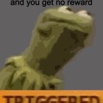 relatable | when you 100% a game and you get no reward | image tagged in kermit triggered | made w/ Imgflip meme maker