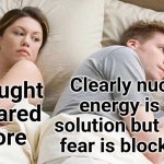 I Bet He's Thinking About Other Women | Clearly nuclear energy is the solution but public fear is blocking it; I thought 
he cared 
more | image tagged in memes,i bet he's thinking about other women | made w/ Imgflip meme maker