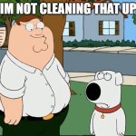 Peter that’s not a meme… | im not cleaning that up | image tagged in peter that s not a meme | made w/ Imgflip meme maker