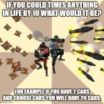 What you guys picking? | if you could times anything in life by 10 what would it be? for example if you have 2 cars and choose cars you will have 20 cars. | image tagged in tf2 x10,memes | made w/ Imgflip meme maker