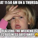 Baby crisis | Me at 11:50 AM on a Thursday... Realizing the weekend is still 3 business days away 😩💀 | image tagged in baby crisis | made w/ Imgflip meme maker