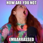 How are you not embarrassed | How are you not; EMBARRASSED | image tagged in how are you not embarrassed | made w/ Imgflip meme maker