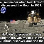 SPACE NEWS | We all remember when Neil Armstrong 
discovered the Moon in 1969. He didn’t discover it. It was 
already there. Oh, my bad. How did 
Columbus discover America then? | image tagged in moon landing 1969 | made w/ Imgflip meme maker