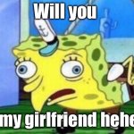 Mocking Spongebob | Will you; Be my girlfriend hehehe | image tagged in memes,mocking spongebob | made w/ Imgflip meme maker