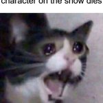 i wish i was funnier | When your favorite character on the show dies | image tagged in screaming cat meme | made w/ Imgflip meme maker