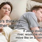 I Bet He's Thinking About Other Women | I bet he's thinking about other women; If Jesus stood on a river, would he stand still or move like on a conveyor belt? | image tagged in memes,i bet he's thinking about other women | made w/ Imgflip meme maker
