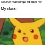 Surprised Pikachu | Teacher: waterdrops fall from rain; My class: | image tagged in memes,surprised pikachu,remix | made w/ Imgflip meme maker