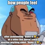 im running out of ideas:( | how people feel; after commenting "Damn is😂🎉" on a video that doesn't even mention anything about "Damn is😂🎉": | image tagged in how bro felt after saying that,im running out of tags,noooooooooooooooooooooooo,what do i do,aaaaaaaaaaaaaaaaaaaaaaaaaaa | made w/ Imgflip meme maker