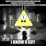Never underestimate what infinite knowledge rests inside the tiny boi’s brain. He might know when 67 will die. | Smartest kid in elementary school: where can i find somebody to help with prealgebra?
That one kindergartener who somehow has the 7th grade equivalent of megamind as a sibling:; I know a guy | image tagged in bill cipher - i think i know a guy | made w/ Imgflip meme maker
