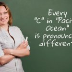 English ain't easy | Every "C" in "Pacific Ocean" is pronounced different | image tagged in teacher meme,synonyms,homonyms,antonyms,what gives people feelings of power,wise master | made w/ Imgflip meme maker