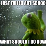 now what | i just failed art school; what should i do now | image tagged in kermit window | made w/ Imgflip meme maker