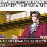 Like ok Timmy tuffknuckles | POV: you act like you weren’t afraid of the dark when you were 5 years old | image tagged in you are not a clown you are the entire circus,memes | made w/ Imgflip meme maker