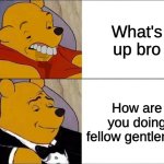 cursed pooh tuxedo pooh | What's up bro; How are you doing fellow gentleman | image tagged in cursed pooh tuxedo pooh | made w/ Imgflip meme maker