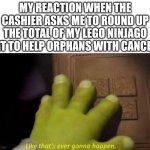 "oh lordy" *some-BODY ONCE TOLD ME THE WORLD WAS GONNA ROLL ME! I AIN'T THE SHARPEST TOOL IN THE SHEEEeeD* | My reaction when the cashier asks me to round up the total of my lego ninjago set to help orphans with cancer: | image tagged in like that's ever gonna happen,shrek,cancer,lego,ninjago,money | made w/ Imgflip meme maker