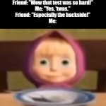 Masha stare | Friend: "Wow that test was so hard!"

Me: "Yes, 'twas."

Friend: "Especially the backside!"

Me: | image tagged in masha stare,we are cooked,memes,funny,funny memes,school | made w/ Imgflip meme maker