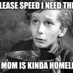 Speed homeless | Please speed i need this; my mom is kinda homeless | image tagged in please sir may i have some more | made w/ Imgflip meme maker