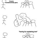 someone's got a frowny face | *having fun explaining lore*; I'ts just a movie/show/video game; *having fun explaining lore* | image tagged in giant thumb guy,memes,funny,lore,so true,relatable | made w/ Imgflip meme maker