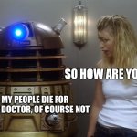 Good Daleks be like | So how are you okay? Seeing my people die for that stupid doctor, of course not | image tagged in dalek,doctor who | made w/ Imgflip meme maker