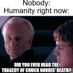 What happened to the tragedy of Chuck Norris' death? | Nobody:
Humanity right now:; Did you ever hear the tragedy of Chuck Norris' death? | image tagged in did you hear the tragedy of darth plagueis the wise,memes,funny,chuck norris | made w/ Imgflip meme maker