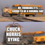 I thought that Chuck Norris had died | Me thinking it's going to be a normal day; Chuck Norris dying | image tagged in a train hitting a school bus,memes,funny,chuck norris | made w/ Imgflip meme maker