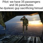 WAIT NO | Pilot: we have 35 passengers and 36 parachutes
The dyslexic guy sacrificing himself: | image tagged in army soldier jumping out of plane,dyslexia,dyslexic,parachute,plane,funny | made w/ Imgflip meme maker
