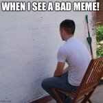 Bored | When I see a bad meme! | image tagged in bored | made w/ Imgflip meme maker
